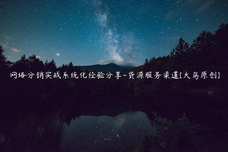 網(wǎng)絡(luò)分銷實(shí)戰(zhàn)系統(tǒng)化經(jīng)驗(yàn)分享-貨源服務(wù)渠道[大鳥原創(chuàng)]